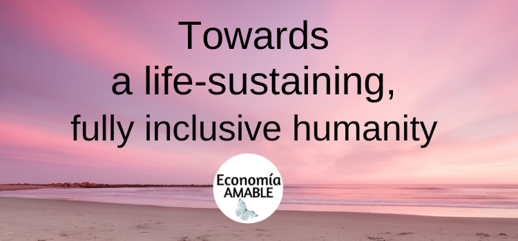 Economía AMABLE: a life-sustaining, fully inclusive humanity